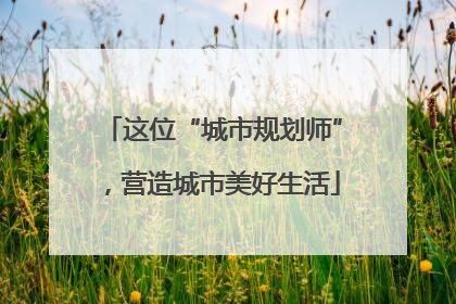 这位“城市规划师”，营造城市美好生活
