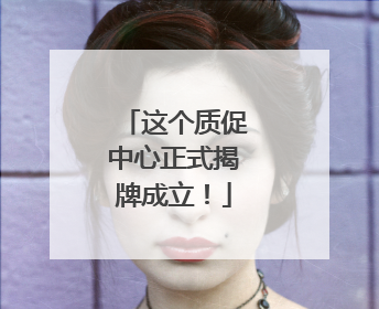 这个质促中心正式揭牌成立！