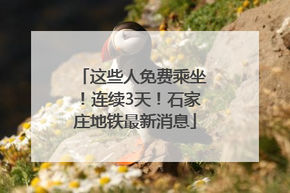这些人免费乘坐！连续3天！石家庄地铁最新消息