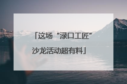 这场“渌口工匠”沙龙活动超有料