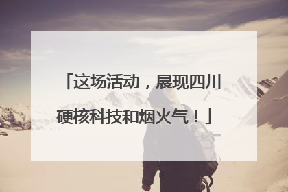 这场活动，展现四川硬核科技和烟火气！