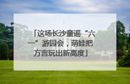 这场长沙童谣“六一”游园会，萌娃把方言玩出新高度