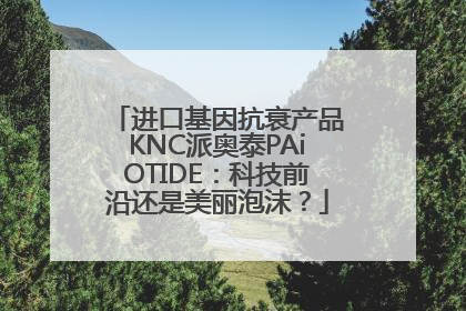 进口基因抗衰产品KNC派奥泰PAiOTIDE：科技前沿还是美丽泡沫？