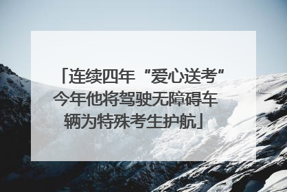 连续四年“爱心送考” 今年他将驾驶无障碍车辆为特殊考生护航
