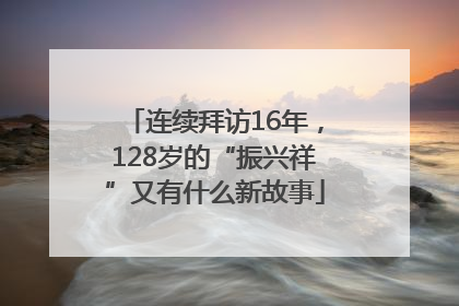 连续拜访16年，128岁的“振兴祥”又有什么新故事