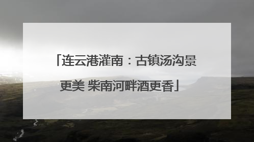 连云港灌南：古镇汤沟景更美 柴南河畔酒更香