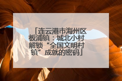连云港市海州区板浦镇：城北小村解锁“全国文明村镇”成就的密码
