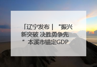 辽宁发布｜“振兴新突破 决胜勇争先”本溪市锚定GDP增长6%目标推进十项重点工作