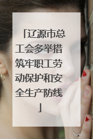 辽源市总工会多举措筑牢职工劳动保护和安全生产防线