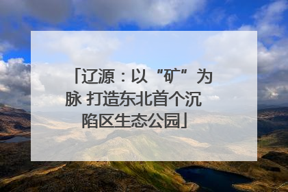 辽源：以“矿”为脉 打造东北首个沉陷区生态公园