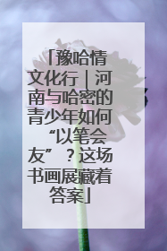 豫哈情 文化行｜河南与哈密的青少年如何 “以笔会友”？这场书画展藏着答案