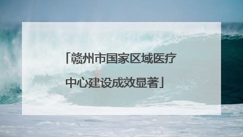 赣州市国家区域医疗中心建设成效显著