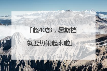 超40部，暑期档就要热闹起来啦