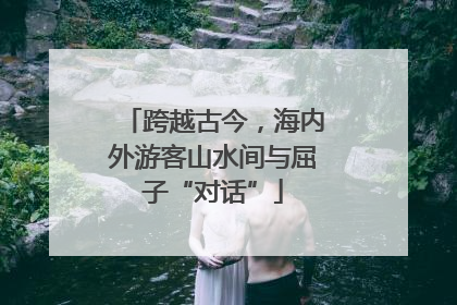 跨越古今，海内外游客山水间与屈子“对话”