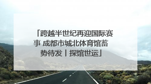 跨越半世纪再迎国际赛事 成都市城北体育馆蓄势待发丨探馆世运