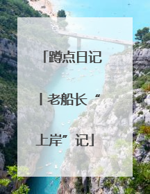 蹲点日记丨老船长“上岸”记