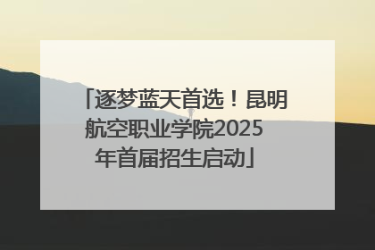 逐梦蓝天首选！昆明航空职业学院2025年首届招生启动