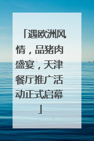 遇欧洲风情，品猪肉盛宴，天津餐厅推广活动正式启幕