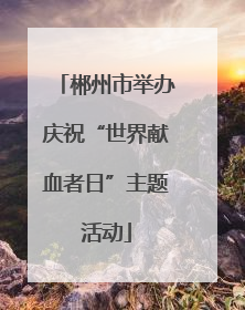 郴州市举办庆祝“世界献血者日”主题活动