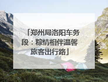 郑州局洛阳车务段：粽情相伴温馨旅客出行路