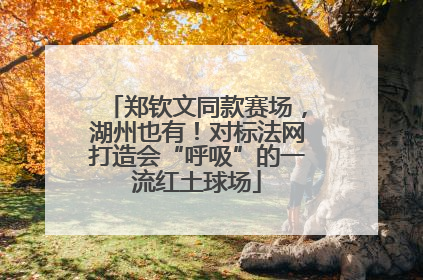 郑钦文同款赛场，湖州也有！对标法网打造会“呼吸”的一流红土球场