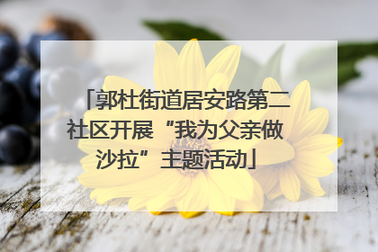 郭杜街道居安路第二社区开展“我为父亲做沙拉”主题活动