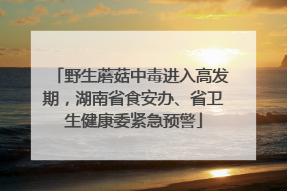 野生蘑菇中毒进入高发期，湖南省食安办、省卫生健康委紧急预警