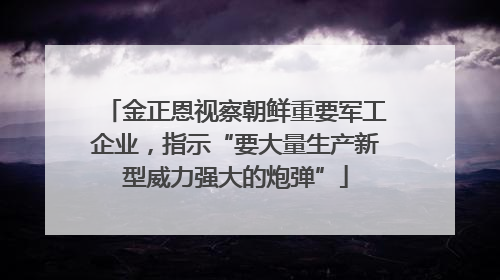 金正恩视察朝鲜重要军工企业，指示“要大量生产新型威力强大的炮弹”