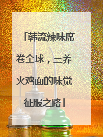 韩流辣味席卷全球，三养火鸡面的味觉征服之路