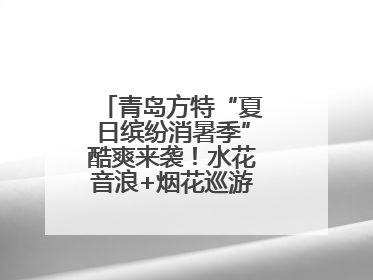 青岛方特“夏日缤纷消暑季”酷爽来袭！水花音浪+烟花巡游，嗨翻暑假