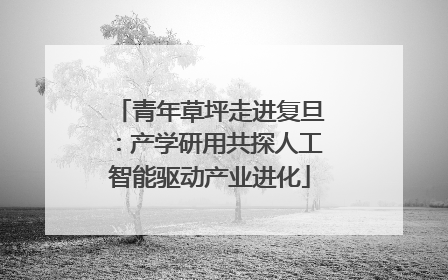 青年草坪走进复旦：产学研用共探人工智能驱动产业进化