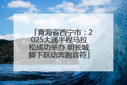 青海省西宁市：2025大通半程马拉松成功举办 明长城脚下跃动奔跑音符