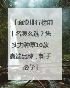 面膜排行榜前十名怎么选？凭实力种草10款高端品牌，新手必学