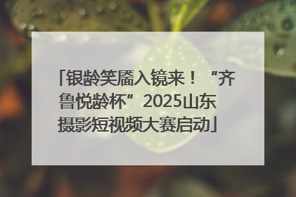 银龄笑靥入镜来！“齐鲁悦龄杯”2025山东摄影短视频大赛启动