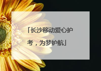 长沙移动爱心护考，为梦护航