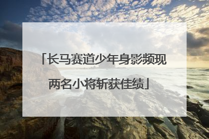 长马赛道少年身影频现 两名小将斩获佳绩