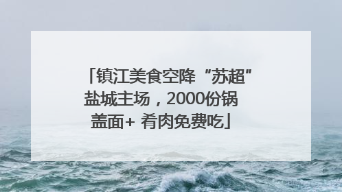 镇江美食空降“苏超”盐城主场，2000份锅盖面+ 肴肉免费吃
