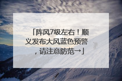 阵风7级左右！顺义发布大风蓝色预警，请注意防范→