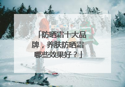 防晒霜十大品牌，养肤防晒霜哪些效果好？