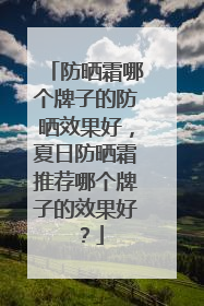 防晒霜哪个牌子的防晒效果好，夏日防晒霜推荐哪个牌子的效果好？