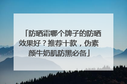 防晒霜哪个牌子的防晒效果好？推荐十款，伪素颜牛奶肌防黑必备