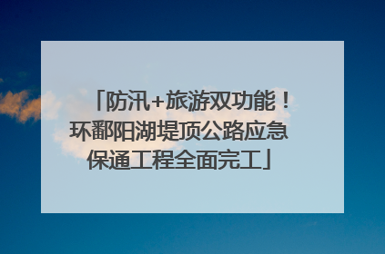 防汛+旅游双功能！环鄱阳湖堤顶公路应急保通工程全面完工