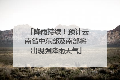 降雨持续！预计云南省中东部及南部将出现强降雨天气