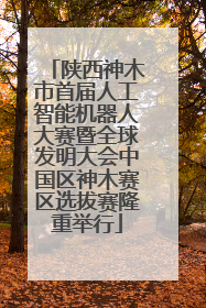 陕西神木市首届人工智能机器人大赛暨全球发明大会中国区神木赛区选拔赛隆重举行