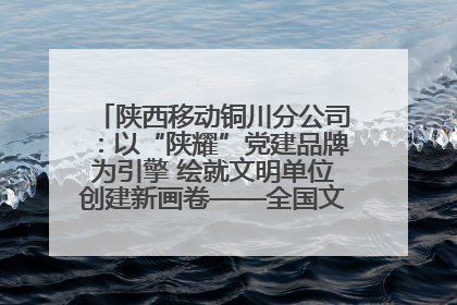 陕西移动铜川分公司：以“陕耀”党建品牌为引擎 绘就文明单位创建新画卷——全国文明单位创建纪实