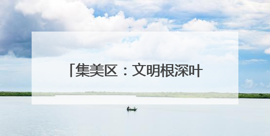 集美区：文明根深叶茂 幸福可感可触
