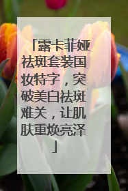 露卡菲娅祛斑套装国妆特字，突破美白祛斑难关，让肌肤重焕亮泽