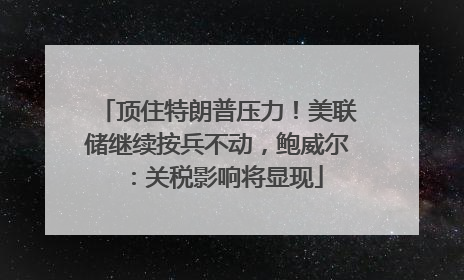 顶住特朗普压力！美联储继续按兵不动，鲍威尔：关税影响将显现