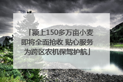 颍上150多万亩小麦即将全面抢收 贴心服务为跨区农机保驾护航