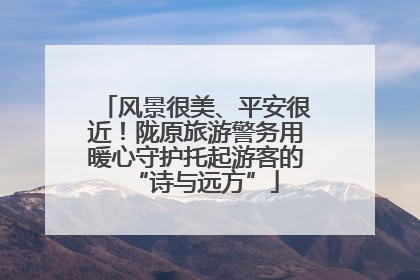 风景很美、平安很近！陇原旅游警务用暖心守护托起游客的“诗与远方”